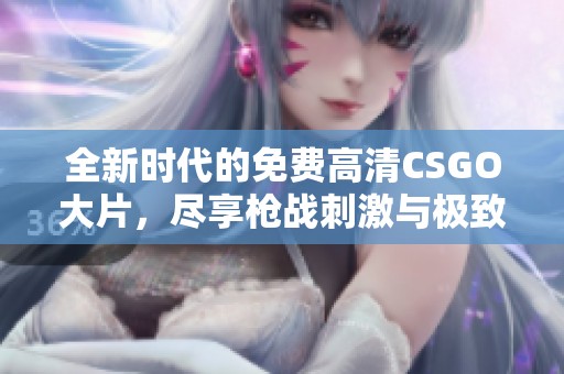 全新时代的免费高清CSGO大片，尽享枪战刺激与极致画面体验