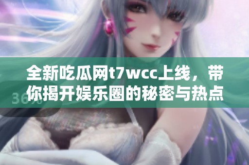 全新吃瓜网t7wcc上线，带你揭开娱乐圈的秘密与热点动态