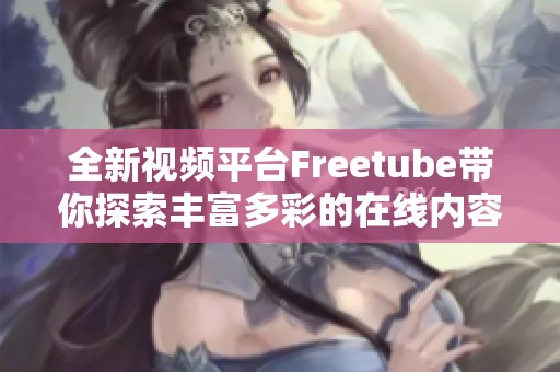 全新视频平台Freetube带你探索丰富多彩的在线内容与精彩影视体验