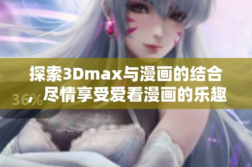 探索3Dmax与漫画的结合，尽情享受爱看漫画的乐趣与创意世界