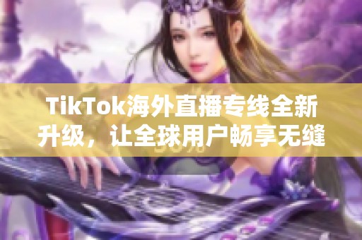 TikTok海外直播专线全新升级，让全球用户畅享无缝互动体验