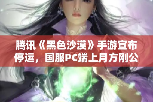 腾讯《黑色沙漠》手游宣布停运，国服PC端上月方刚公测