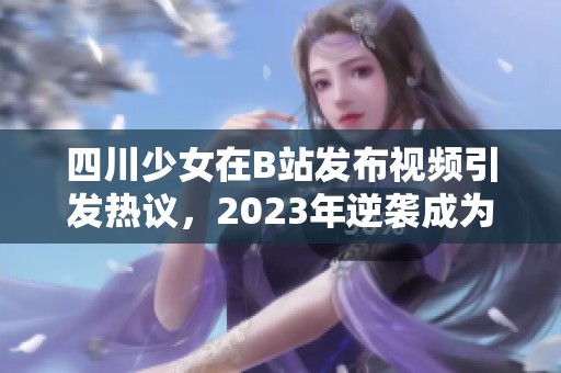 四川少女在B站发布视频引发热议，2023年逆袭成为网络红人