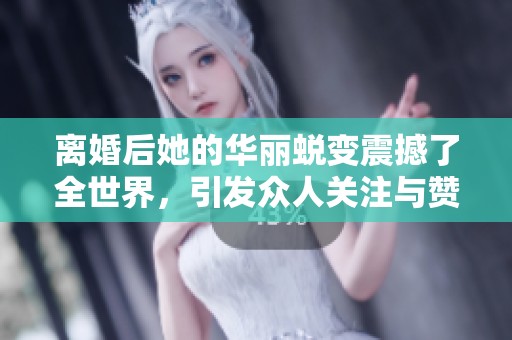 离婚后她的华丽蜕变震撼了全世界，引发众人关注与赞叹