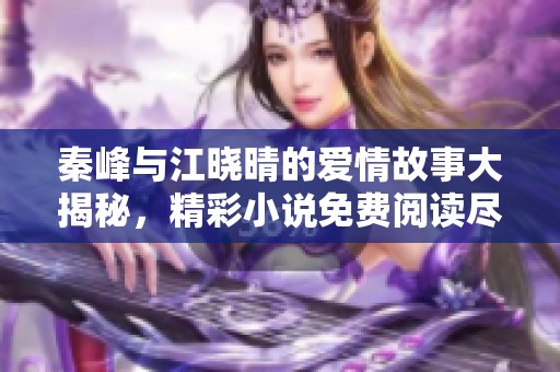 秦峰与江晓晴的爱情故事大揭秘，精彩小说免费阅读尽在其中