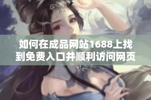 如何在成品网站1688上找到免费入口并顺利访问网页版的方法