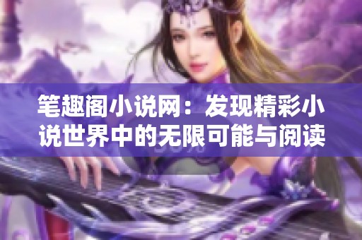 笔趣阁小说网：发现精彩小说世界中的无限可能与阅读乐趣