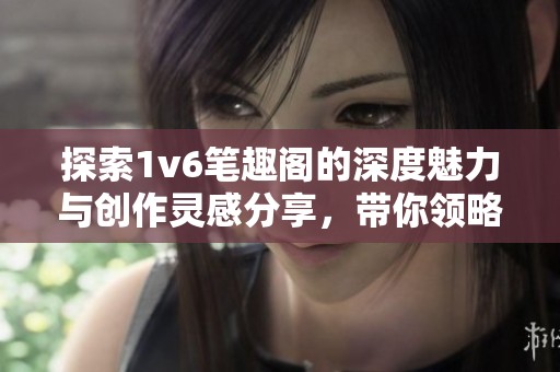 探索1v6笔趣阁的深度魅力与创作灵感分享，带你领略新世界