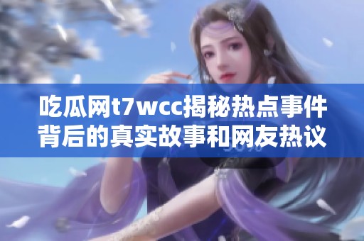 吃瓜网t7wcc揭秘热点事件背后的真实故事和网友热议情况