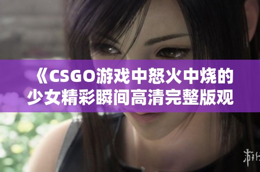 《CSGO游戏中怒火中烧的少女精彩瞬间高清完整版观看》