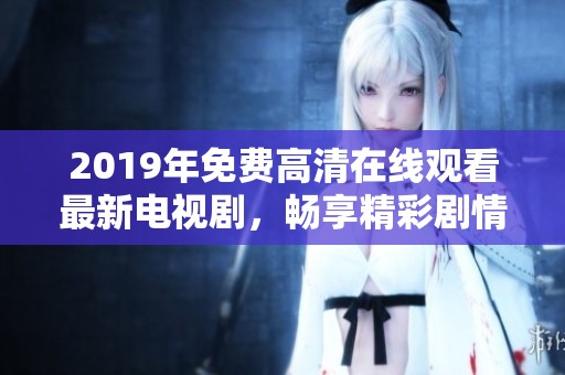 2019年免费高清在线观看最新电视剧，畅享精彩剧情与演员表现