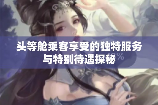 头等舱乘客享受的独特服务与特别待遇探秘
