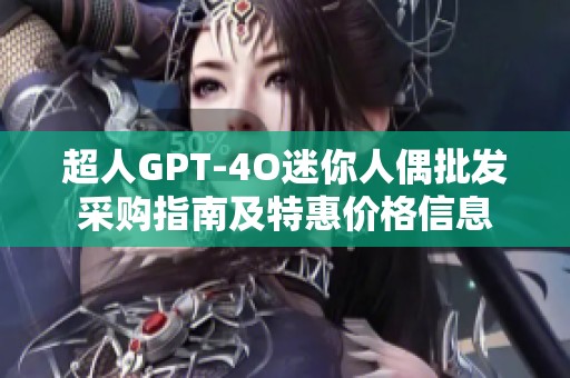 超人GPT-4O迷你人偶批发采购指南及特惠价格信息