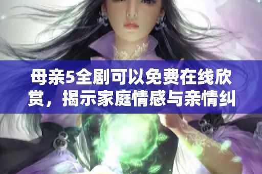 母亲5全剧可以免费在线欣赏，揭示家庭情感与亲情纠葛的精彩剧情