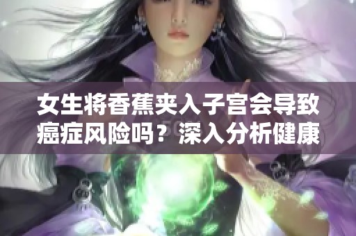 女生将香蕉夹入子宫会导致癌症风险吗？深入分析健康隐患