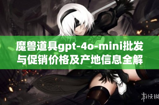 魔兽道具gpt-4o-mini批发与促销价格及产地信息全解析