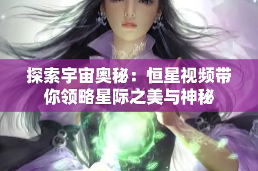 探索宇宙奥秘：恒星视频带你领略星际之美与神秘