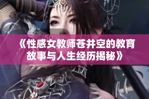 《性感女教师苍井空的教育故事与人生经历揭秘》