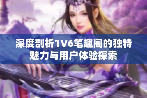 深度剖析1V6笔趣阁的独特魅力与用户体验探索