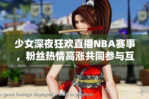 少女深夜狂欢直播NBA赛事，粉丝热情高涨共同参与互动