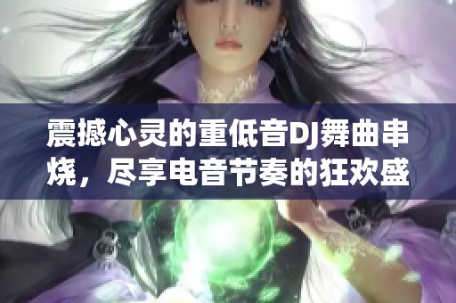 震撼心灵的重低音DJ舞曲串烧，尽享电音节奏的狂欢盛宴