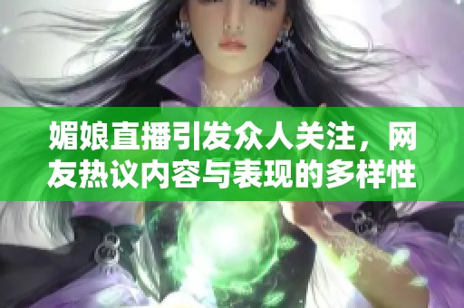 媚娘直播引发众人关注，网友热议内容与表现的多样性