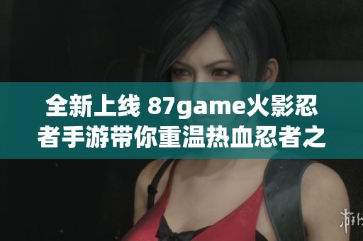 全新上线 87game火影忍者手游带你重温热血忍者之旅