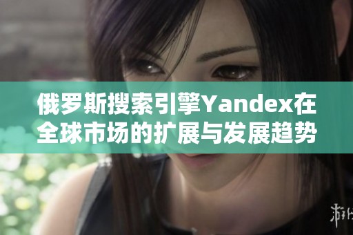 俄罗斯搜索引擎Yandex在全球市场的扩展与发展趋势分析