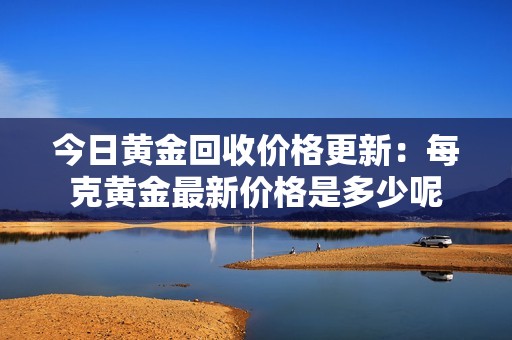 今日黄金回收价格更新：每克黄金最新价格是多少呢