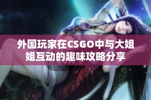 外国玩家在CSGO中与大姐姐互动的趣味攻略分享