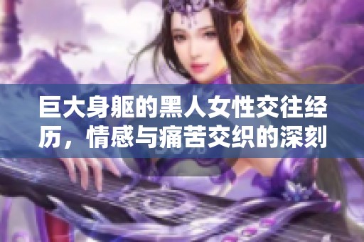 巨大身躯的黑人女性交往经历，情感与痛苦交织的深刻故事