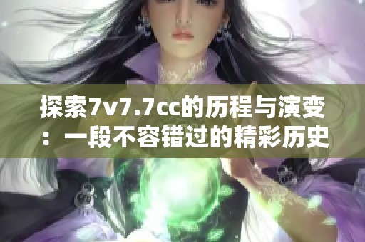 探索7v7.7cc的历程与演变：一段不容错过的精彩历史分享