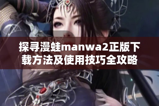 探寻漫蛙manwa2正版下载方法及使用技巧全攻略