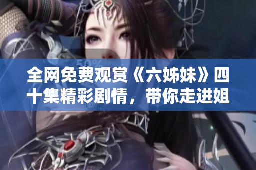 全网免费观赏《六姊妹》四十集精彩剧情，带你走进姐妹情深的动人故事