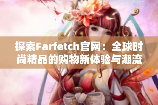 探索Farfetch官网：全球时尚精品的购物新体验与潮流趋势分享