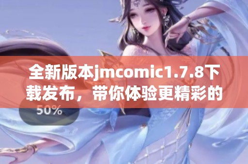 全新版本jmcomic1.7.8下载发布，带你体验更精彩的漫画世界与全新功能！