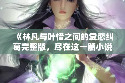 《林凡与叶惜之间的爱恋纠葛完整版，尽在这一篇小说中》