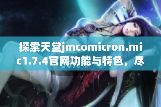 探索天堂jmcomicron.mic1.7.4官网功能与特色，尽享游戏乐趣与最新资讯