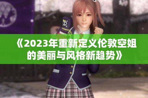 《2023年重新定义伦敦空姐的美丽与风格新趋势》