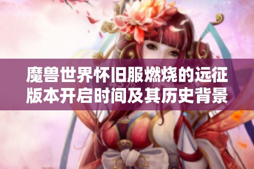 魔兽世界怀旧服燃烧的远征版本开启时间及其历史背景揭秘