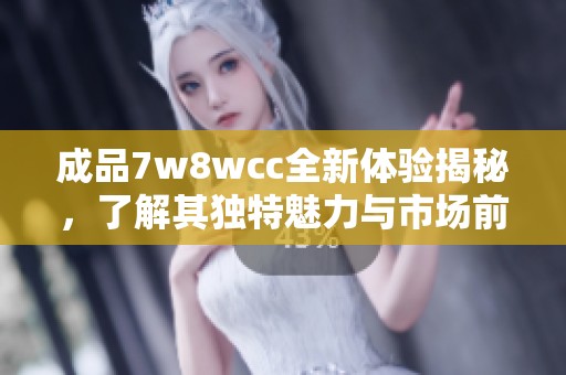 成品7w8wcc全新体验揭秘，了解其独特魅力与市场前景分析