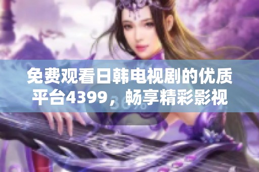 免费观看日韩电视剧的优质平台4399，畅享精彩影视资源