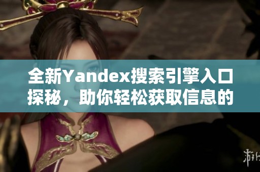 全新Yandex搜索引擎入口探秘，助你轻松获取信息的最佳路径