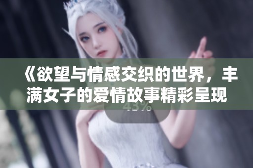 《欲望与情感交织的世界，丰满女子的爱情故事精彩呈现》