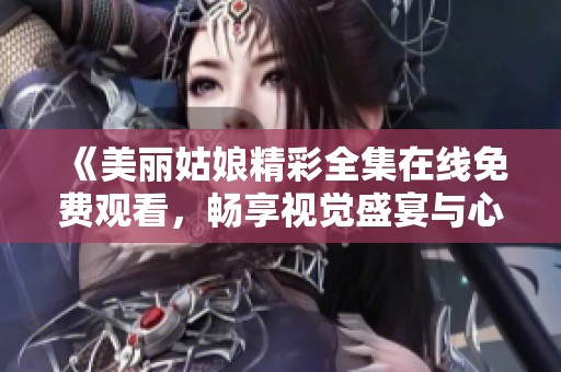 《美丽姑娘精彩全集在线免费观看，畅享视觉盛宴与心灵感动》