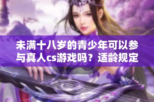 未满十八岁的青少年可以参与真人cs游戏吗？适龄规定详解