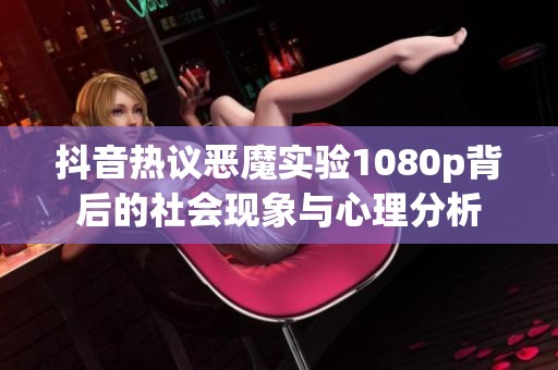 抖音热议恶魔实验1080p背后的社会现象与心理分析