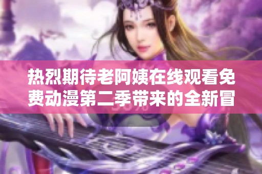 热烈期待老阿姨在线观看免费动漫第二季带来的全新冒险与欢笑