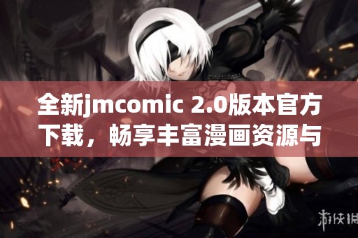 全新jmcomic 2.0版本官方下载，畅享丰富漫画资源与精彩功能