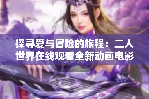 探寻爱与冒险的旅程：二人世界在线观看全新动画电影版本